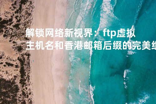 解锁网络新视界：ftp虚拟主机名和香港邮箱后缀的完美组合